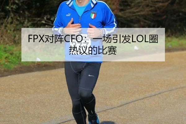 FPX对阵CFO：一场引发LOL圈热议的比赛（kaiyun）